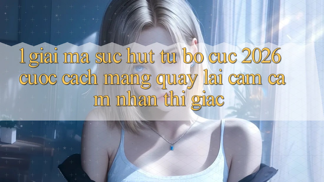 1. Giải Mã Sức Hút Từ “Bố cục 2026” - Cuộc Cách Mạng Quay lại Cảm cảm nhận Thị Giác