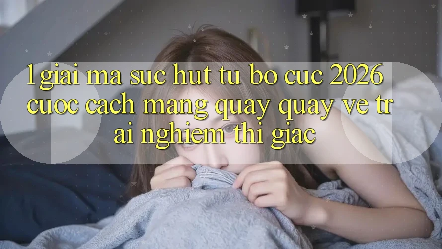 1. Giải Mã Sức Hút Từ “Bố cục 2026” - Cuộc Cách Mạng Quay quay về Trải Nghiệm Thị Giác 1. Giải Mã Sức Hút Từ “Bố cục 2026” - Cuộc Cách Mạng Quay quay về Trải Nghiệm Thị Giác