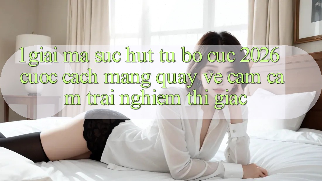 1. Giải Mã Sức Hút Từ “Bố cục 2026” - Cuộc Cách Mạng Quay về Cảm cảm trải nghiệm Thị Giác