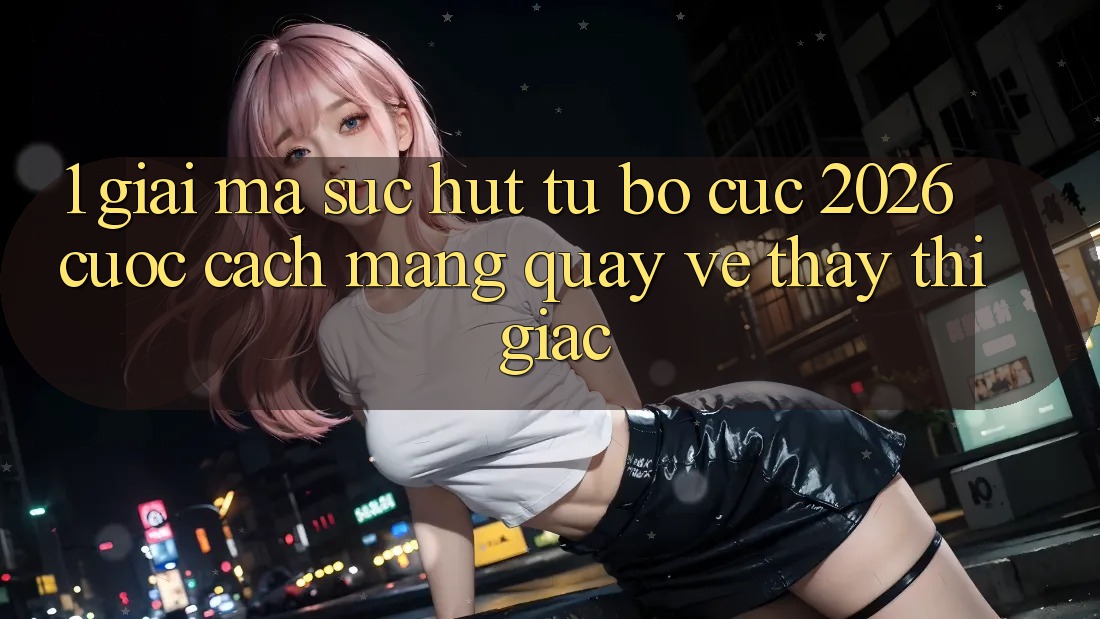 1. Giải Mã Sức Hút Từ “Bố cục 2026” - Cuộc Cách Mạng Quay về Thấy Thị Giác