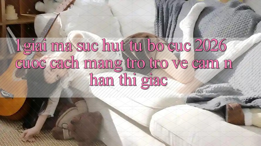 1. Giải Mã Sức Hút Từ “Bố cục 2026” - Cuộc Cách Mạng Trở trở về Cảm nhận Thị Giác 1. Giải Mã Sức Hút Từ “Bố cục 2026” - Cuộc Cách Mạng Trở trở về Cảm nhận Thị Giác