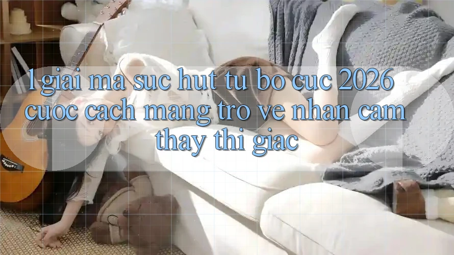 1. Giải Mã Sức Hút Từ “Bố cục 2026” - Cuộc Cách Mạng Trở về Nhận cảm thấy Thị Giác 1. Giải Mã Sức Hút Từ “Bố cục 2026” - Cuộc Cách Mạng Trở về Nhận cảm thấy Thị Giác
