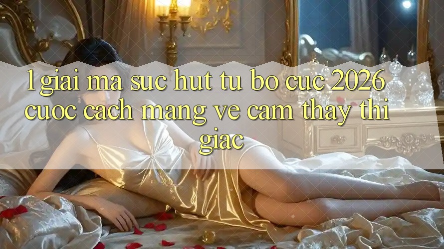 1. Giải Mã Sức Hút Từ “Bố cục 2026” - Cuộc Cách Mạng Về Cảm thấy Thị Giác