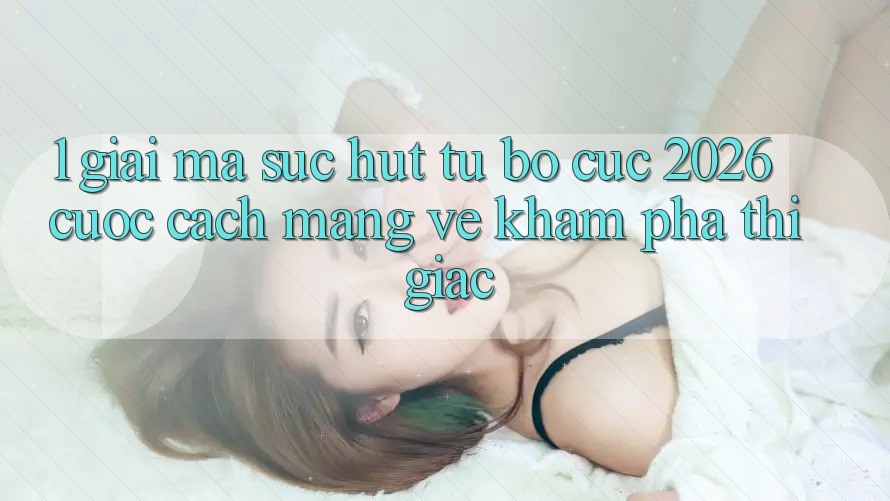 1. Giải Mã Sức Hút Từ “Bố cục 2026” - Cuộc Cách Mạng Về Khám phá Thị Giác