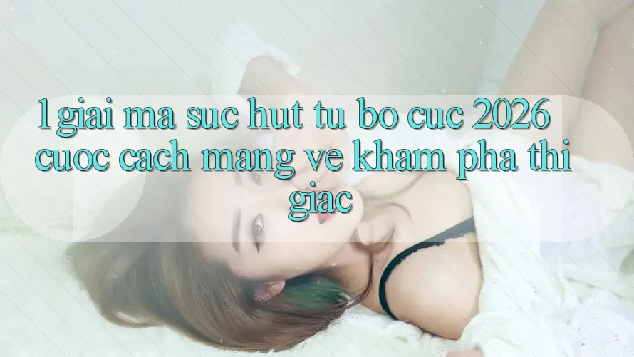 1. Giải Mã Sức Hút Từ “Bố cục 2026” - Cuộc Cách Mạng Về Khám phá Thị Giác