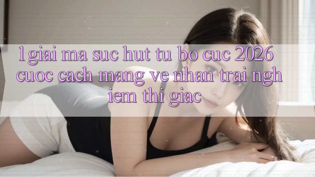1. Giải Mã Sức Hút Từ “Bố cục 2026” - Cuộc Cách Mạng Về Nhận trải nghiệm Thị Giác