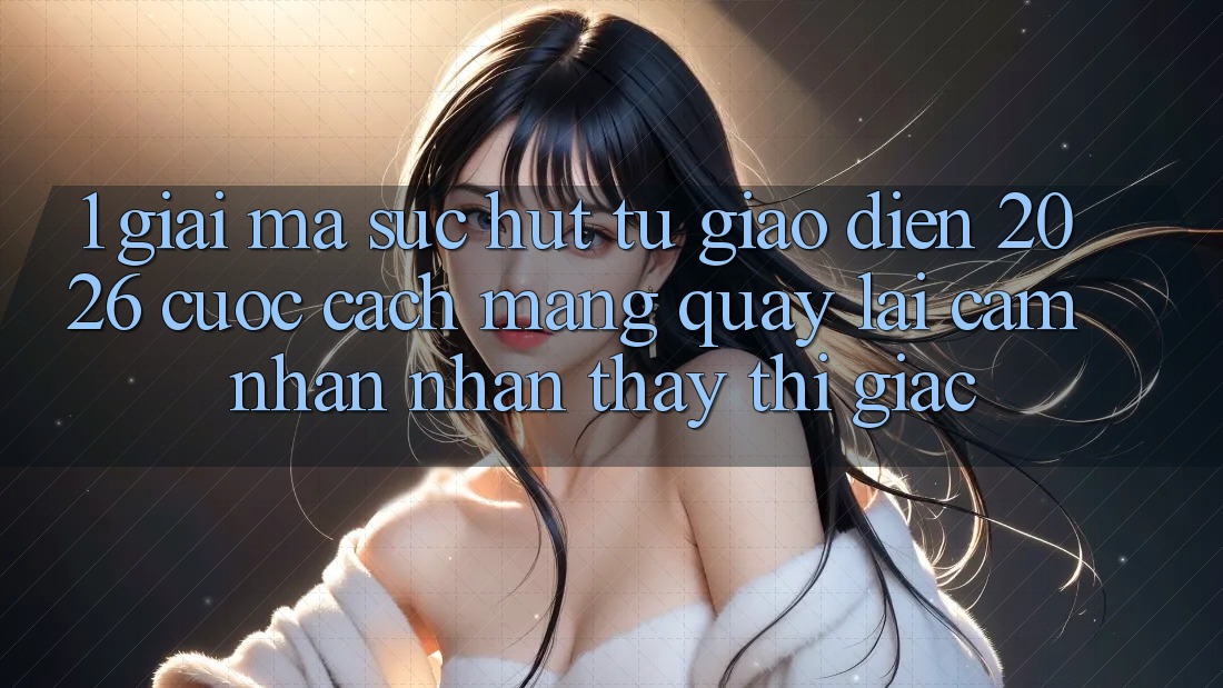 1. Giải Mã Sức Hút Từ “Giao Diện 2026” - Cuộc Cách Mạng Quay lại Cảm nhận nhận thấy Thị Giác