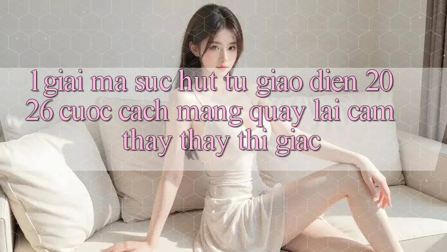 1. Giải Mã Sức Hút Từ “Giao Diện 2026” - Cuộc Cách Mạng Quay lại Cảm thấy thấy Thị Giác 1. Giải Mã Sức Hút Từ “Giao Diện 2026” - Cuộc Cách Mạng Quay lại Cảm thấy thấy Thị Giác