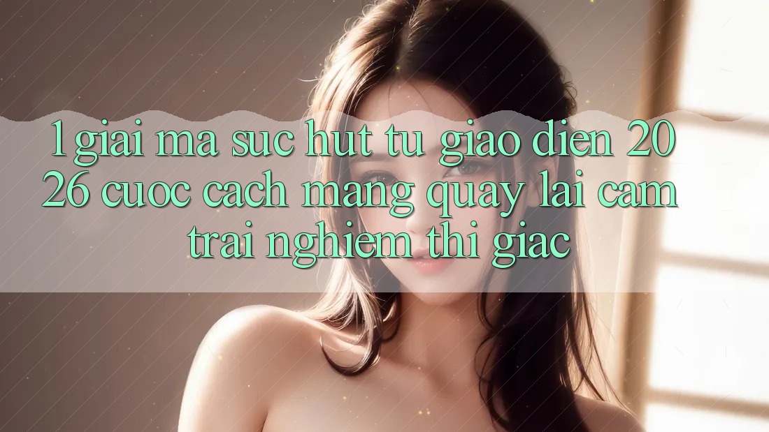 1. Giải Mã Sức Hút Từ “Giao Diện 2026” - Cuộc Cách Mạng Quay lại Cảm trải nghiệm Thị Giác