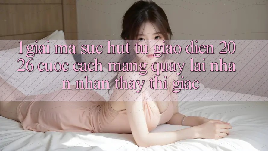 1. Giải Mã Sức Hút Từ “Giao Diện 2026” - Cuộc Cách Mạng Quay lại Nhận nhận thấy Thị Giác