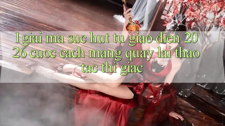 1. Giải Mã Sức Hút Từ “Giao Diện 2026” - Cuộc Cách Mạng Quay lại Thao tác Thị Giác