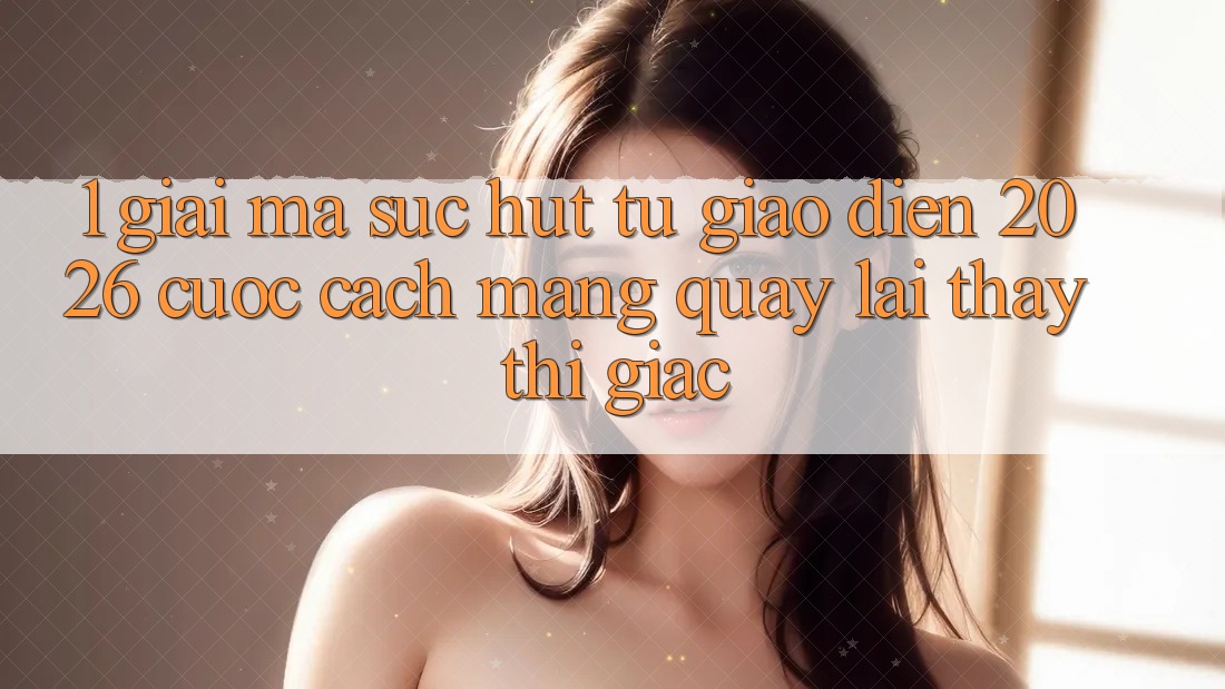 1. Giải Mã Sức Hút Từ “Giao Diện 2026” - Cuộc Cách Mạng Quay lại Thấy Thị Giác 1. Giải Mã Sức Hút Từ “Giao Diện 2026” - Cuộc Cách Mạng Quay lại Thấy Thị Giác