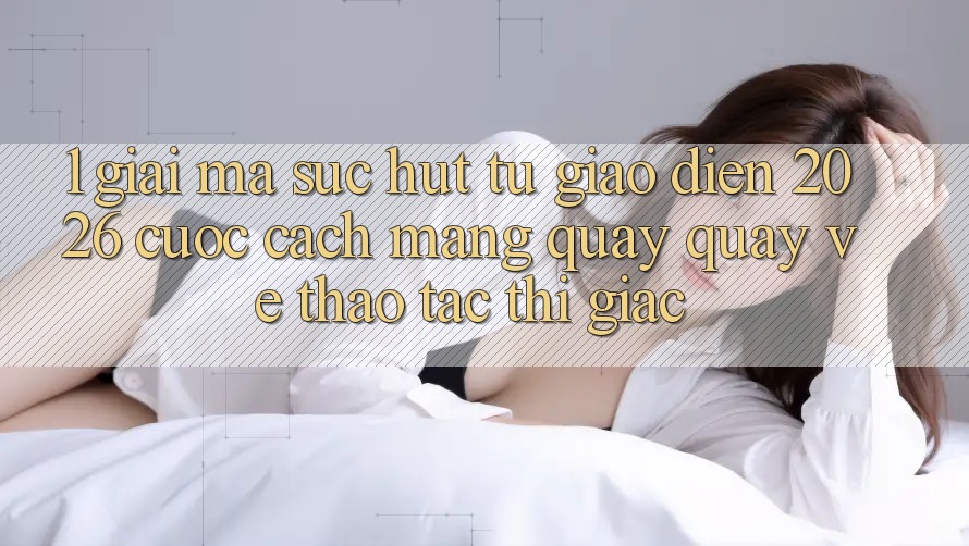1. Giải Mã Sức Hút Từ “Giao Diện 2026” - Cuộc Cách Mạng Quay quay về Thao tác Thị Giác 1. Giải Mã Sức Hút Từ “Giao Diện 2026” - Cuộc Cách Mạng Quay quay về Thao tác Thị Giác