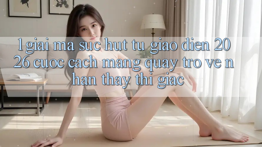 1. Giải Mã Sức Hút Từ “Giao Diện 2026” - Cuộc Cách Mạng Quay trở về Nhận thấy Thị Giác 1. Giải Mã Sức Hút Từ “Giao Diện 2026” - Cuộc Cách Mạng Quay trở về Nhận thấy Thị Giác