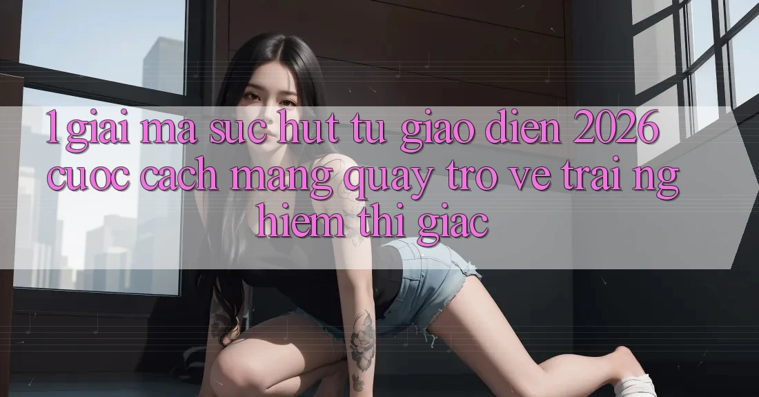 1. Giải Mã Sức Hút Từ “Giao Diện 2026” - Cuộc Cách Mạng Quay trở về Trải nghiệm Thị Giác 1. Giải Mã Sức Hút Từ “Giao Diện 2026” - Cuộc Cách Mạng Quay trở về Trải nghiệm Thị Giác