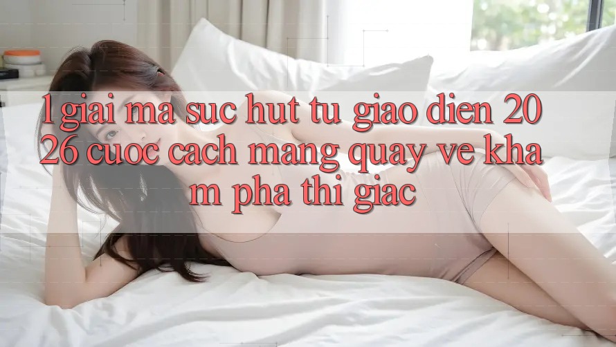 1. Giải Mã Sức Hút Từ “Giao Diện 2026” - Cuộc Cách Mạng Quay về Khám phá Thị Giác 1. Giải Mã Sức Hút Từ “Giao Diện 2026” - Cuộc Cách Mạng Quay về Khám phá Thị Giác