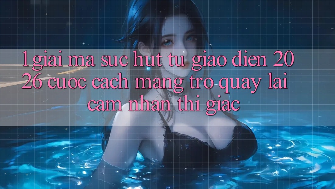 1. Giải Mã Sức Hút Từ “Giao Diện 2026” - Cuộc Cách Mạng Trở quay lại Cảm nhận Thị Giác 1. Giải Mã Sức Hút Từ “Giao Diện 2026” - Cuộc Cách Mạng Trở quay lại Cảm nhận Thị Giác