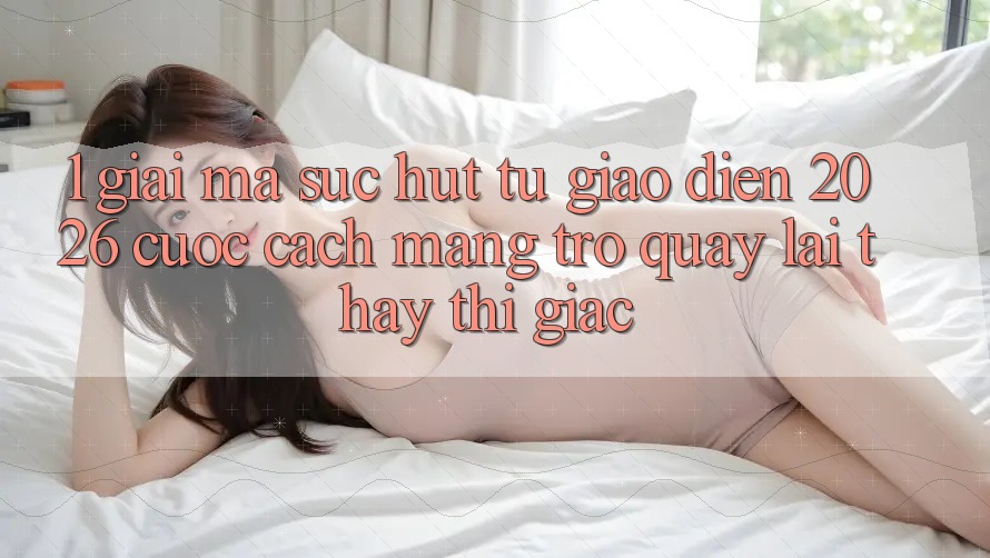 1. Giải Mã Sức Hút Từ “Giao Diện 2026” - Cuộc Cách Mạng Trở quay lại Thấy Thị Giác