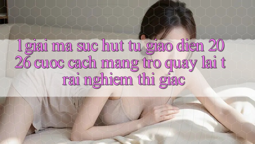 1. Giải Mã Sức Hút Từ “Giao Diện 2026” - Cuộc Cách Mạng Trở quay lại Trải Nghiệm Thị Giác