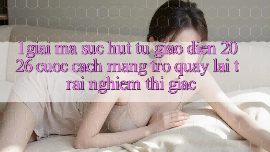 1. Giải Mã Sức Hút Từ “Giao Diện 2026” - Cuộc Cách Mạng Trở quay lại Trải Nghiệm Thị Giác