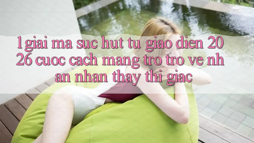 1. Giải Mã Sức Hút Từ “Giao Diện 2026” - Cuộc Cách Mạng Trở trở về Nhận nhận thấy Thị Giác 1. Giải Mã Sức Hút Từ “Giao Diện 2026” - Cuộc Cách Mạng Trở trở về Nhận nhận thấy Thị Giác
