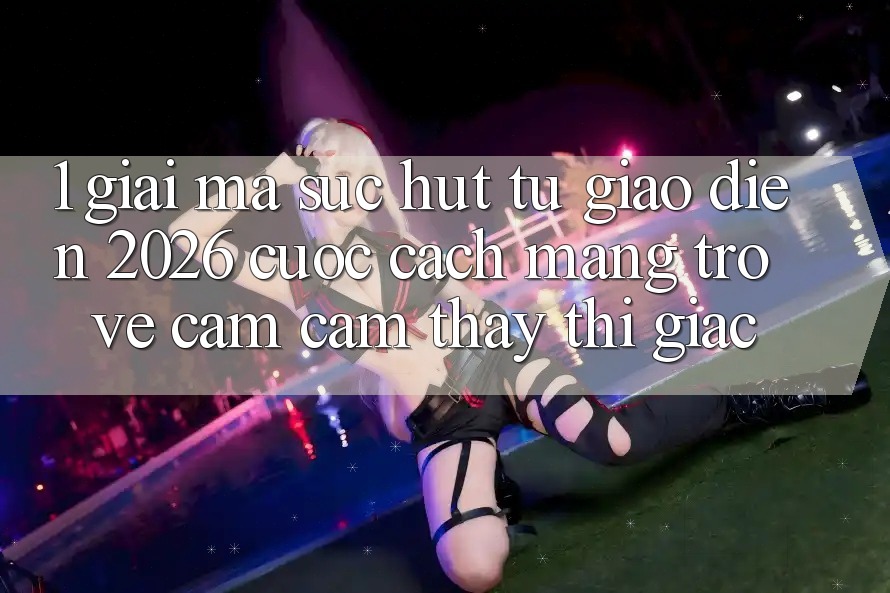 1. Giải Mã Sức Hút Từ “Giao Diện 2026” - Cuộc Cách Mạng Trở về Cảm cảm thấy Thị Giác