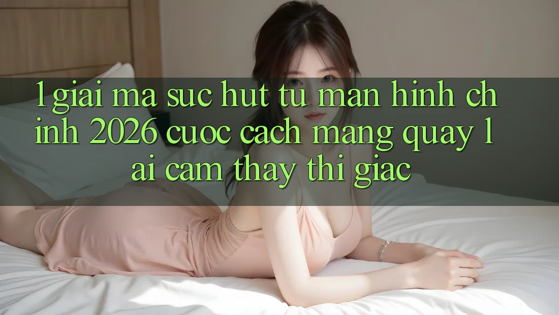 1. Giải Mã Sức Hút Từ “Màn hình chính 2026” - Cuộc Cách Mạng Quay lại Cảm thấy Thị Giác