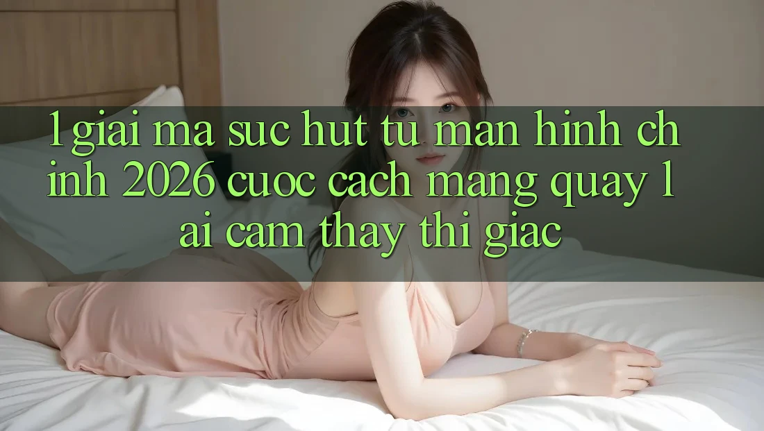 1. Giải Mã Sức Hút Từ “Màn hình chính 2026” - Cuộc Cách Mạng Quay lại Cảm thấy Thị Giác 1. Giải Mã Sức Hút Từ “Màn hình chính 2026” - Cuộc Cách Mạng Quay lại Cảm thấy Thị Giác