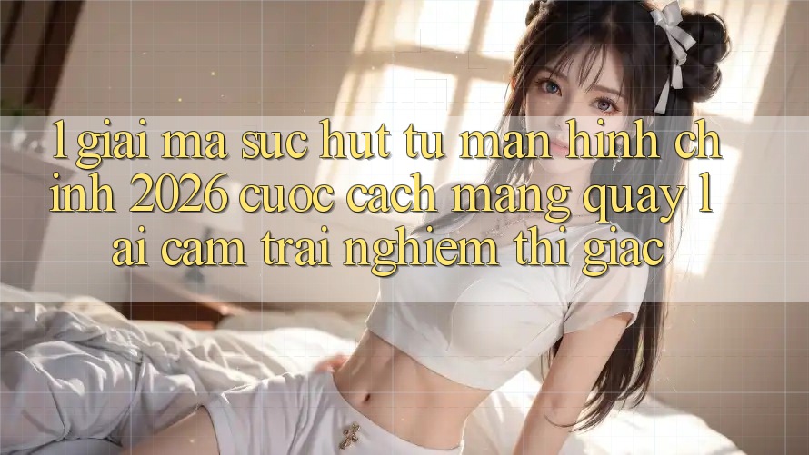 1. Giải Mã Sức Hút Từ “Màn hình chính 2026” - Cuộc Cách Mạng Quay lại Cảm trải nghiệm Thị Giác