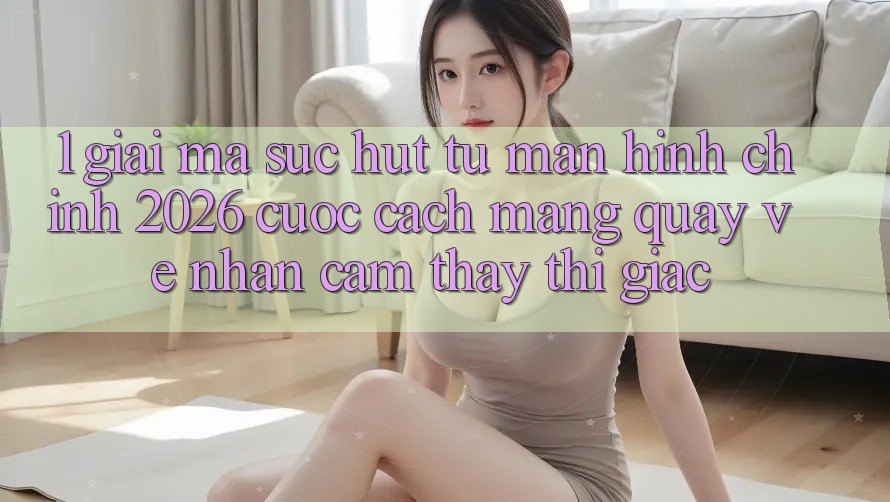 1. Giải Mã Sức Hút Từ “Màn hình chính 2026” - Cuộc Cách Mạng Quay về Nhận cảm thấy Thị Giác
