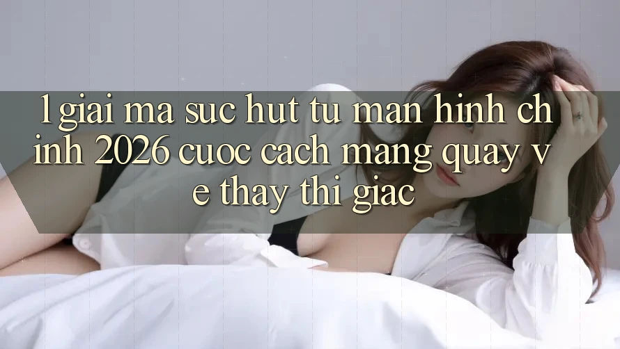 1. Giải Mã Sức Hút Từ “Màn hình chính 2026” - Cuộc Cách Mạng Quay về Thấy Thị Giác 1. Giải Mã Sức Hút Từ “Màn hình chính 2026” - Cuộc Cách Mạng Quay về Thấy Thị Giác