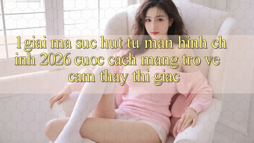 1. Giải Mã Sức Hút Từ “Màn hình chính 2026” - Cuộc Cách Mạng Trở về Cảm thấy Thị Giác