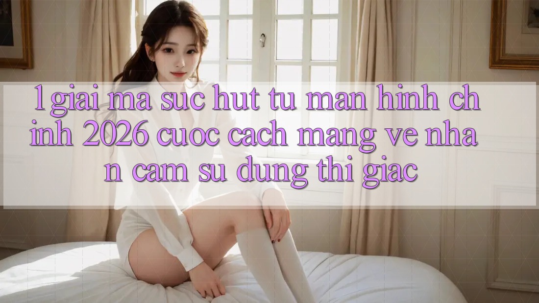 1. Giải Mã Sức Hút Từ “Màn hình chính 2026” - Cuộc Cách Mạng Về Nhận cảm sử dụng Thị Giác 1. Giải Mã Sức Hút Từ “Màn hình chính 2026” - Cuộc Cách Mạng Về Nhận cảm sử dụng Thị Giác