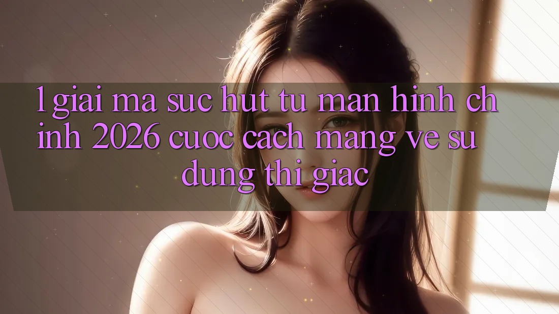 1. Giải Mã Sức Hút Từ “Màn hình chính 2026” - Cuộc Cách Mạng Về Sử dụng Thị Giác 1. Giải Mã Sức Hút Từ “Màn hình chính 2026” - Cuộc Cách Mạng Về Sử dụng Thị Giác