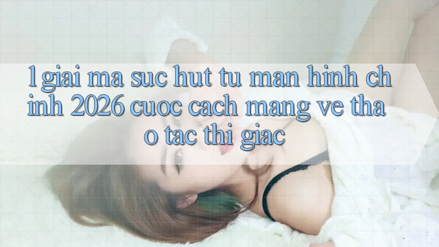 1. Giải Mã Sức Hút Từ “Màn hình chính 2026” - Cuộc Cách Mạng Về Thao tác Thị Giác