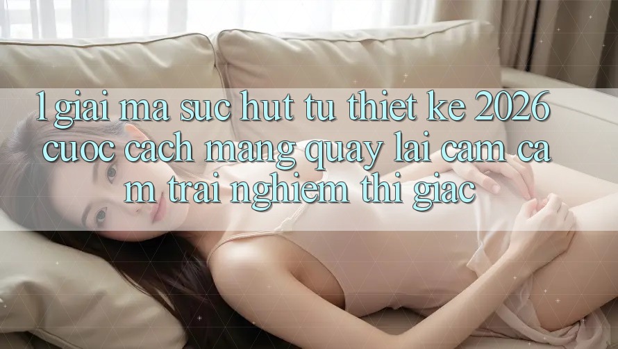 1. Giải Mã Sức Hút Từ “Thiết kế 2026” - Cuộc Cách Mạng Quay lại Cảm cảm trải nghiệm Thị Giác 1. Giải Mã Sức Hút Từ “Thiết kế 2026” - Cuộc Cách Mạng Quay lại Cảm cảm trải nghiệm Thị Giác