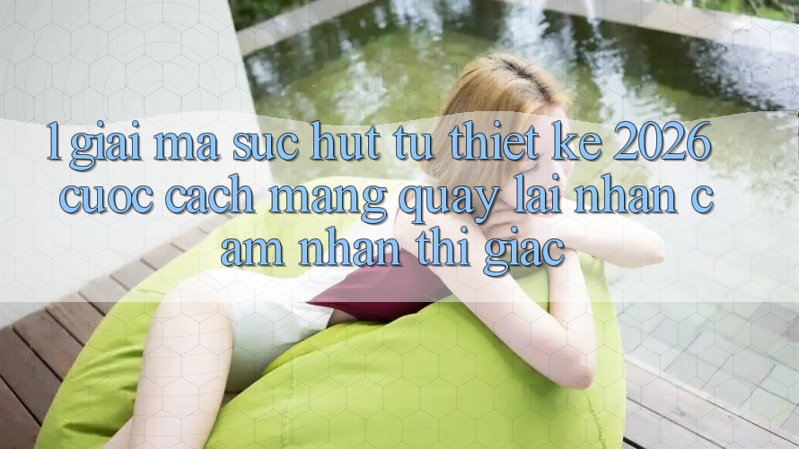 1. Giải Mã Sức Hút Từ “Thiết kế 2026” - Cuộc Cách Mạng Quay lại Nhận cảm nhận Thị Giác