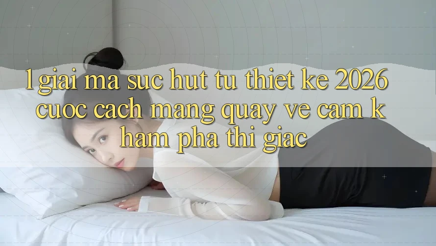 1. Giải Mã Sức Hút Từ “Thiết kế 2026” - Cuộc Cách Mạng Quay về Cảm khám phá Thị Giác