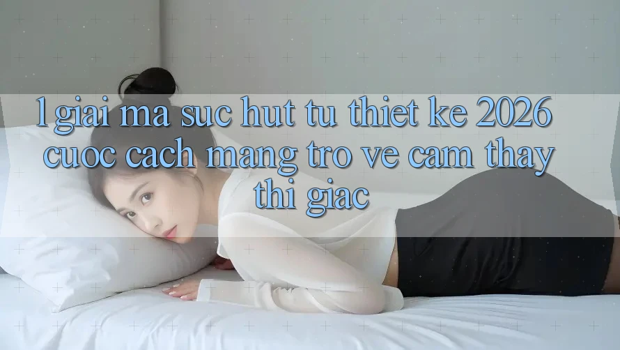 1. Giải Mã Sức Hút Từ “Thiết kế 2026” - Cuộc Cách Mạng Trở về Cảm thấy Thị Giác