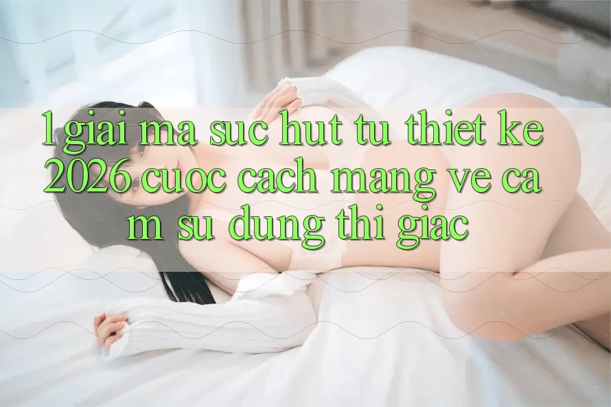 1. Giải Mã Sức Hút Từ “Thiết kế 2026” - Cuộc Cách Mạng Về Cảm sử dụng Thị Giác 1. Giải Mã Sức Hút Từ “Thiết kế 2026” - Cuộc Cách Mạng Về Cảm sử dụng Thị Giác