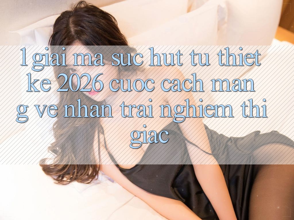1. Giải Mã Sức Hút Từ “Thiết kế 2026” - Cuộc Cách Mạng Về Nhận trải nghiệm Thị Giác
