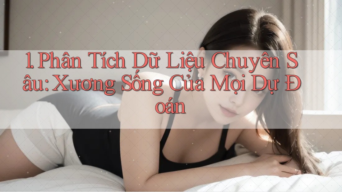 1. Phân Tích Dữ Liệu Chuyên Sâu: Xương Sống Của Mọi Dự Đoán
