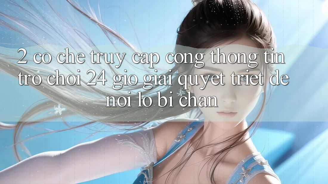 2. Cơ Chế “Truy Cập Cổng thông tin Trò chơi 24 Giờ” - Giải Quyết Triệt Để Nỗi Lo Bị Chặn 2. Cơ Chế “Truy Cập Cổng thông tin Trò chơi 24 Giờ” - Giải Quyết Triệt Để Nỗi Lo Bị Chặn