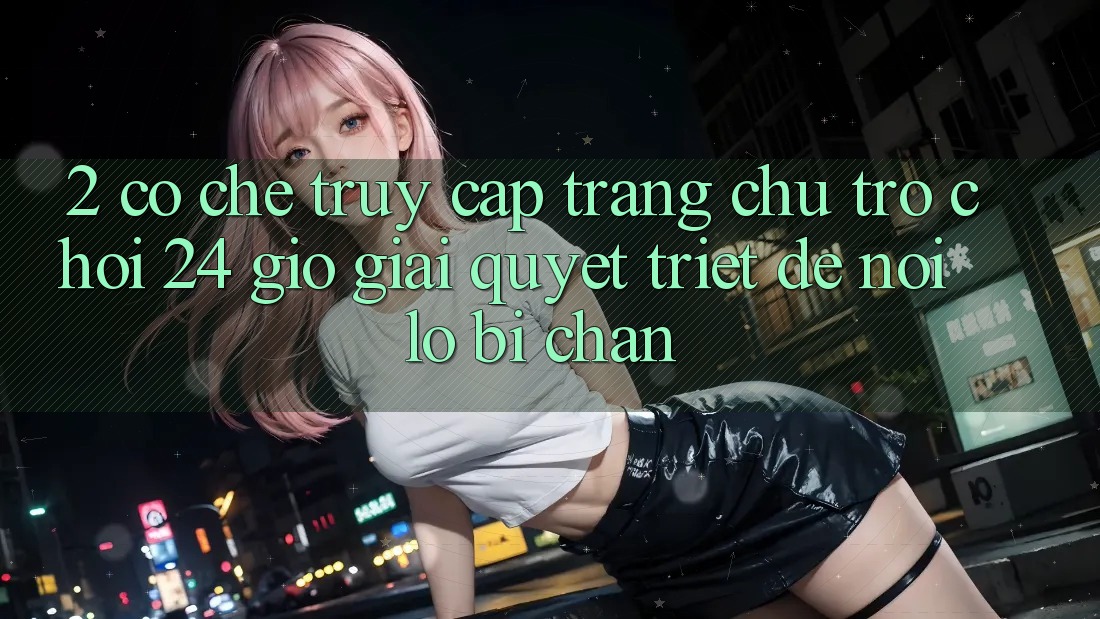 2. Cơ Chế “Truy Cập Trang chủ Trò chơi 24 Giờ” - Giải Quyết Triệt Để Nỗi Lo Bị Chặn 2. Cơ Chế “Truy Cập Trang chủ Trò chơi 24 Giờ” - Giải Quyết Triệt Để Nỗi Lo Bị Chặn