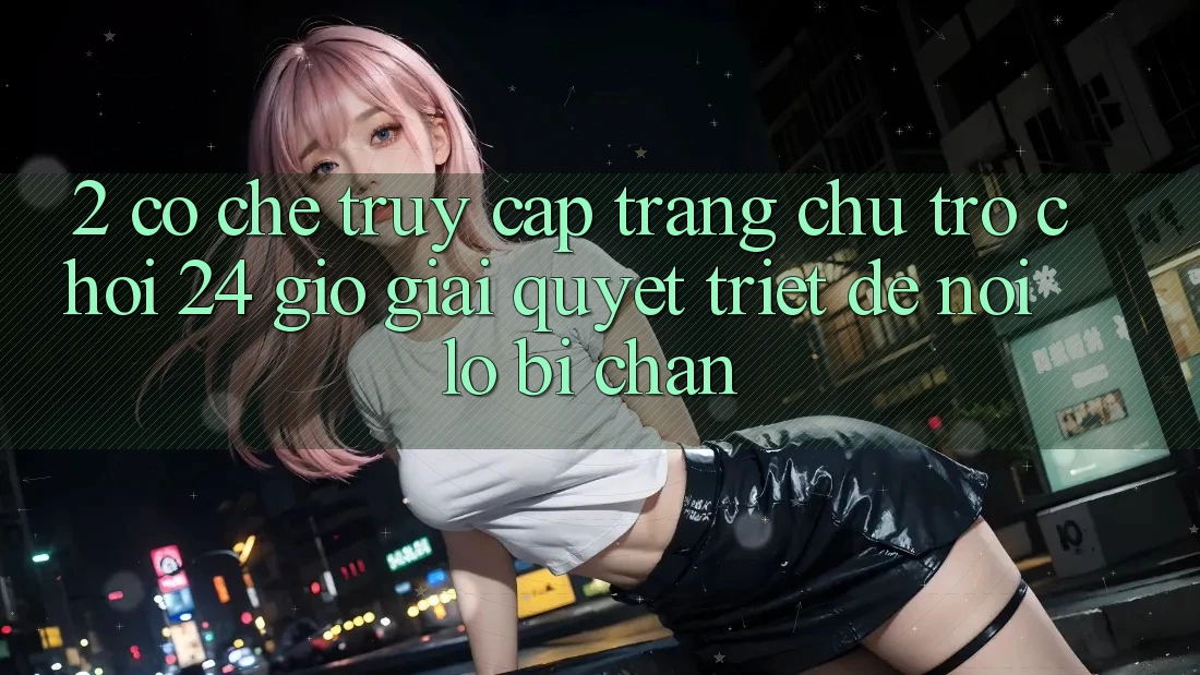 2. Cơ Chế “Truy Cập Trang chủ Trò chơi 24 Giờ” - Giải Quyết Triệt Để Nỗi Lo Bị Chặn 2. Cơ Chế “Truy Cập Trang chủ Trò chơi 24 Giờ” - Giải Quyết Triệt Để Nỗi Lo Bị Chặn