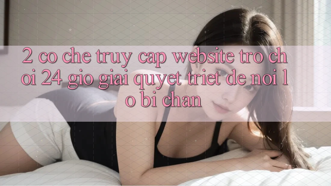 2. Cơ Chế “Truy Cập Website Trò chơi 24 Giờ” - Giải Quyết Triệt Để Nỗi Lo Bị Chặn 2. Cơ Chế “Truy Cập Website Trò chơi 24 Giờ” - Giải Quyết Triệt Để Nỗi Lo Bị Chặn