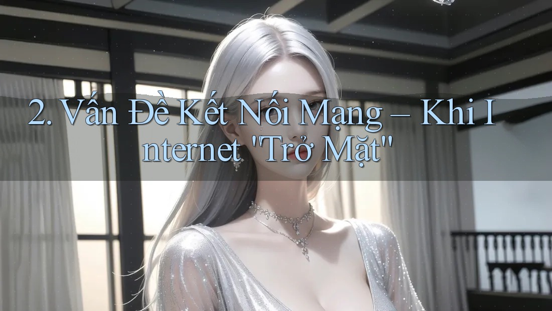 2. Vấn Đề Kết Nối Mạng – Khi Internet “Trở Mặt”