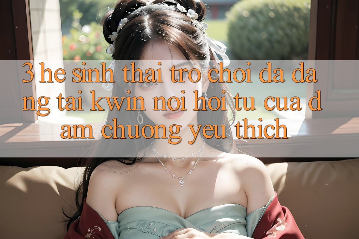 3. Hệ Sinh Thái Trò Chơi Đa Dạng Tại Kwin: Nơi Hội Tụ Của Đam Chuộng yêu thích
