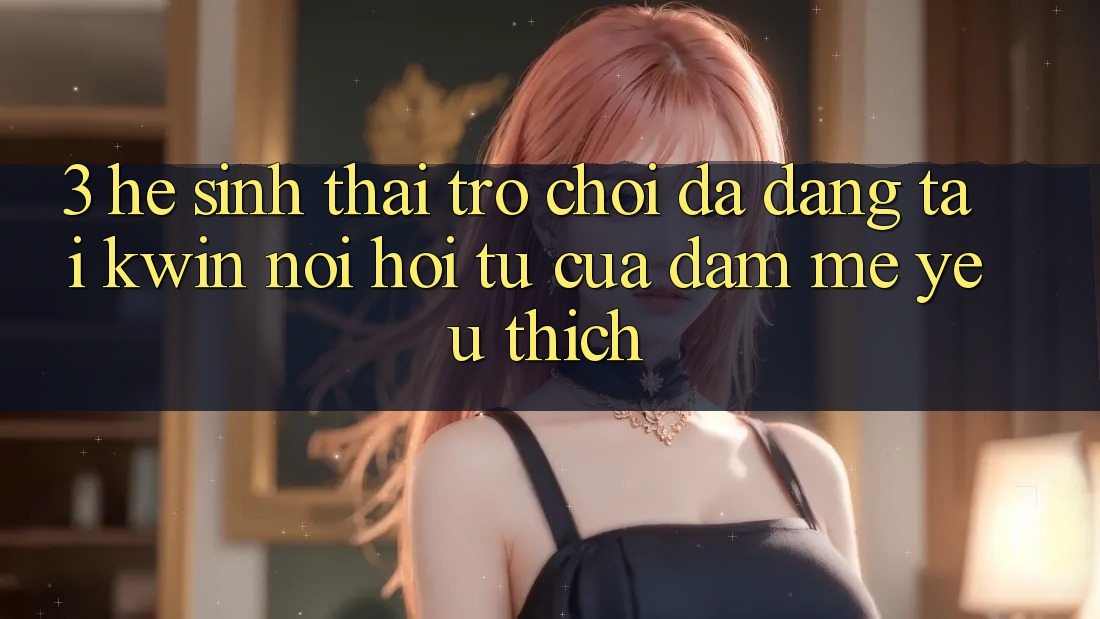 3. Hệ Sinh Thái Trò Chơi Đa Dạng Tại Kwin: Nơi Hội Tụ Của Đam Mê yêu thích