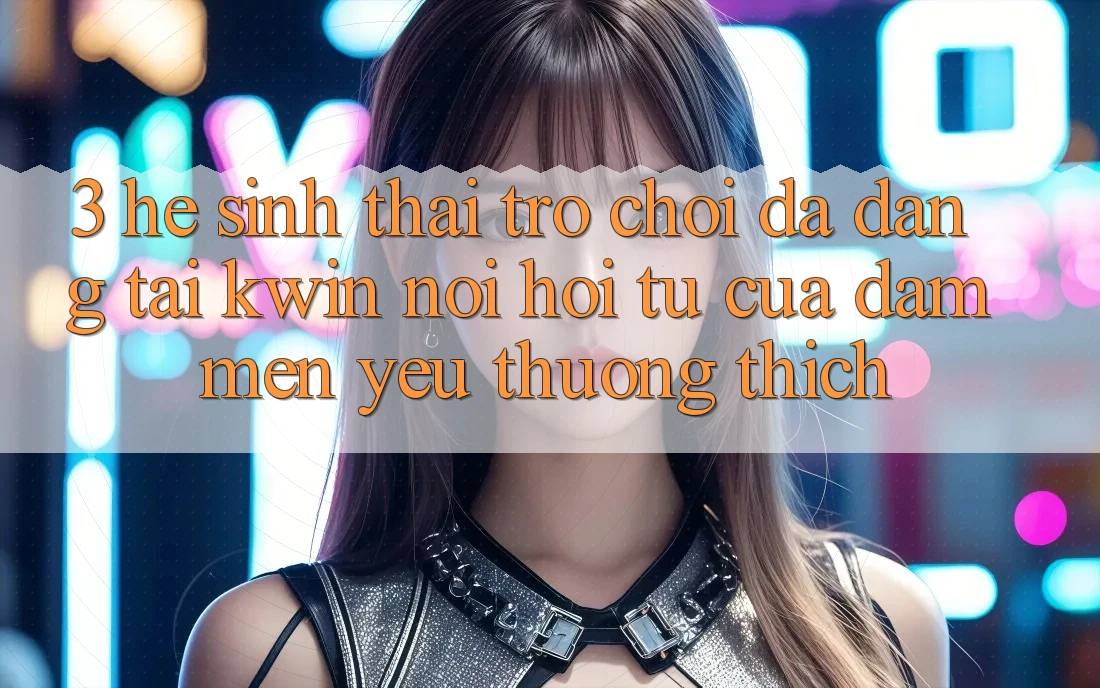 3. Hệ Sinh Thái Trò Chơi Đa Dạng Tại Kwin: Nơi Hội Tụ Của Đam Mến yêu thương thích